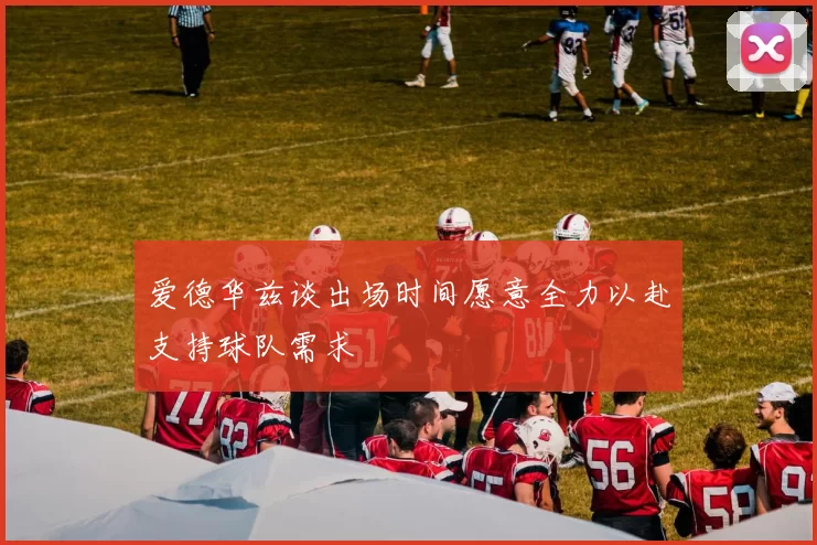 爱德华兹谈出场时间愿意全力以赴支持球队需求
