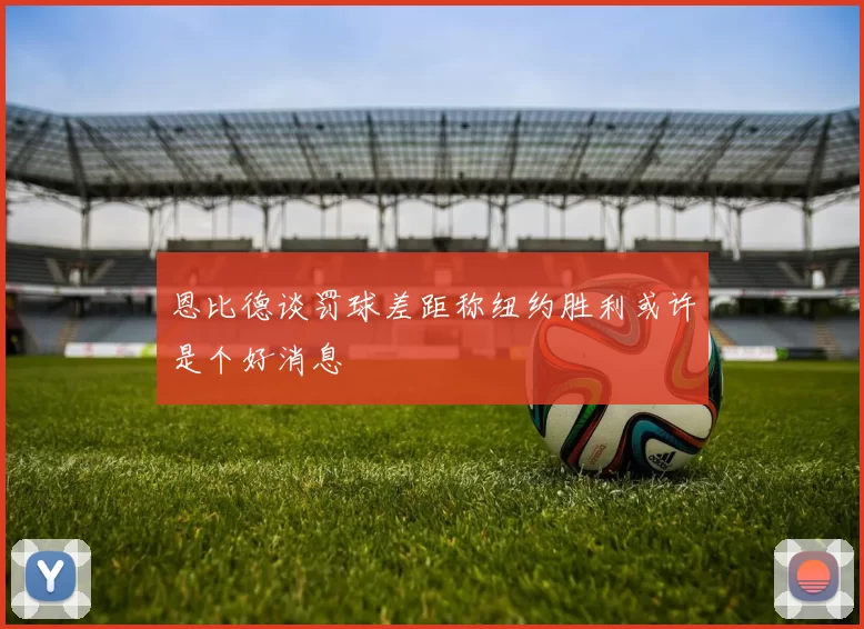 恩比德谈罚球差距称纽约胜利或许是个好消息