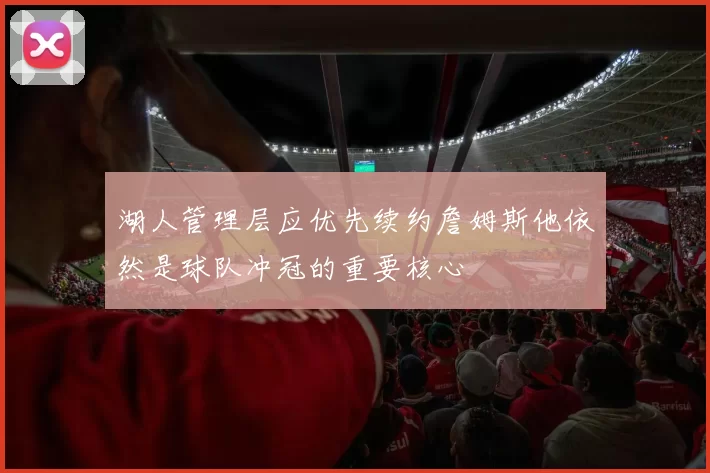 湖人管理层应优先续约詹姆斯他依然是球队冲冠的重要核心