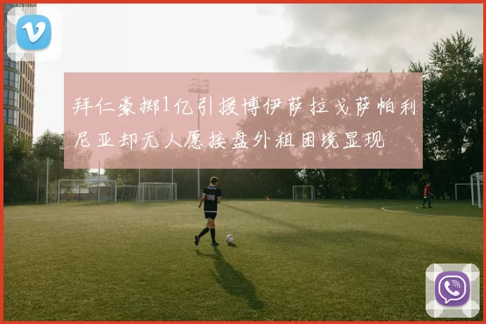 拜仁豪掷1亿引援博伊萨拉戈萨帕利尼亚却无人愿接盘外租困境显现