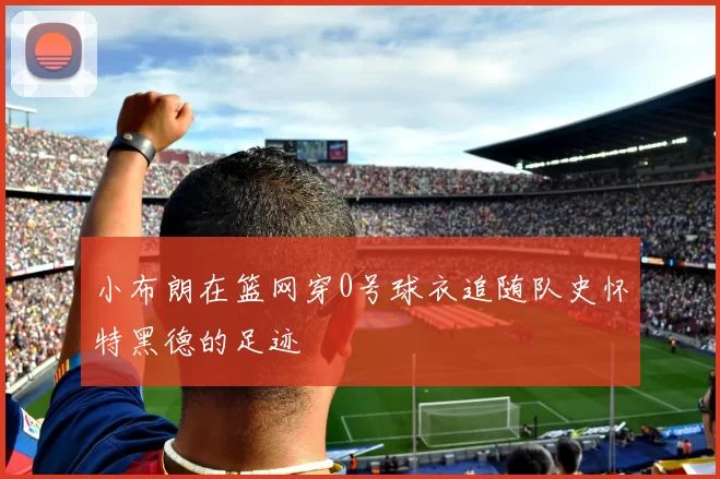 小布朗在篮网穿0号球衣追随队史怀特黑德的足迹