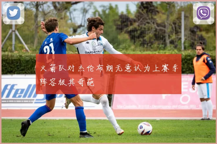 火箭队对杰伦布朗无意认为上赛季阵容极其奇葩