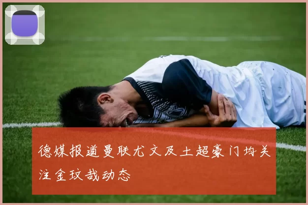 德媒报道曼联尤文及土超豪门均关注金玟哉动态