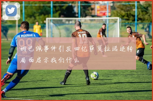 姆巴佩事件引发回忆萨莫拉诺逆转局面启示我们什么
