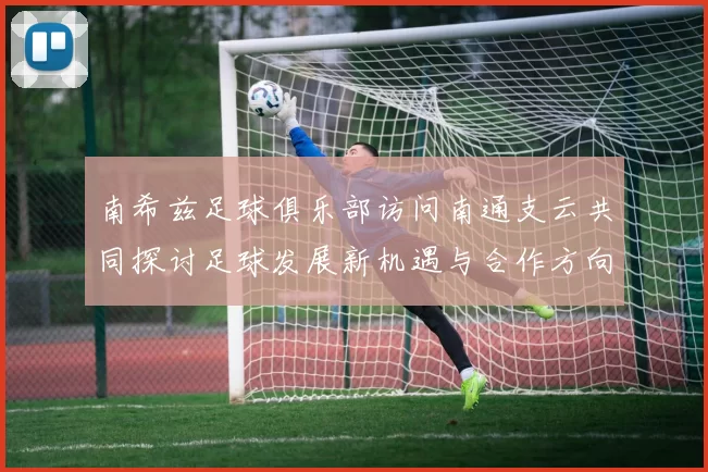 南希兹足球俱乐部访问南通支云共同探讨足球发展新机遇与合作方向