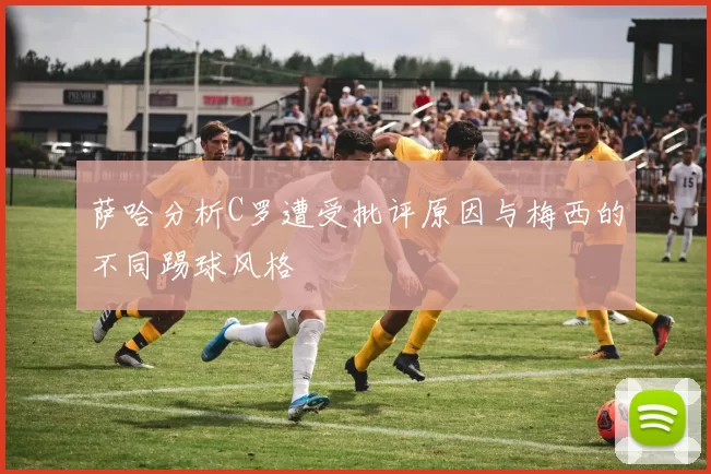 萨哈分析C罗遭受批评原因与梅西的不同踢球风格