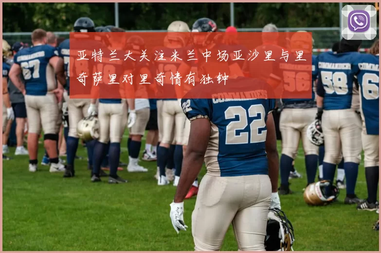 亚特兰大关注米兰中场亚沙里与里奇萨里对里奇情有独钟