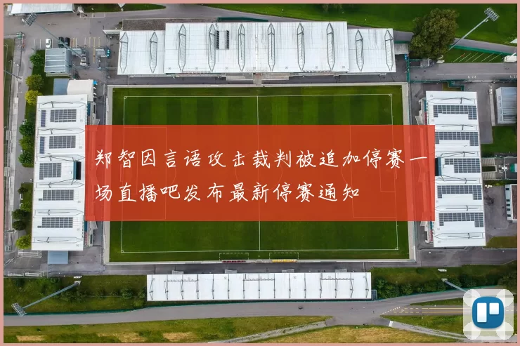 郑智因言语攻击裁判被追加停赛一场直播吧发布最新停赛通知