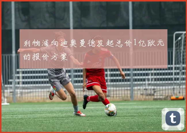 利物浦向迪奥曼德发起总价1亿欧元的报价方案