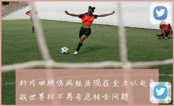 科内回顾伤病经历现在全力以赴备战世界杯不再考虑转会问题