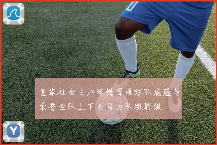 皇家社会主帅深情寄语球队底蕴与荣誉全队上下共同为队徽骄傲