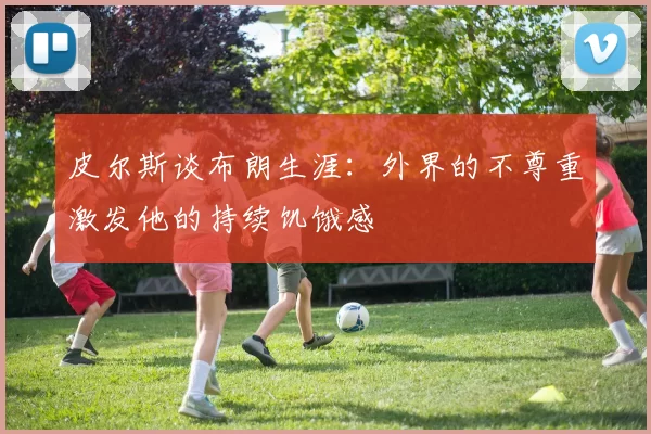 皮尔斯谈布朗生涯：外界的不尊重激发他的持续饥饿感