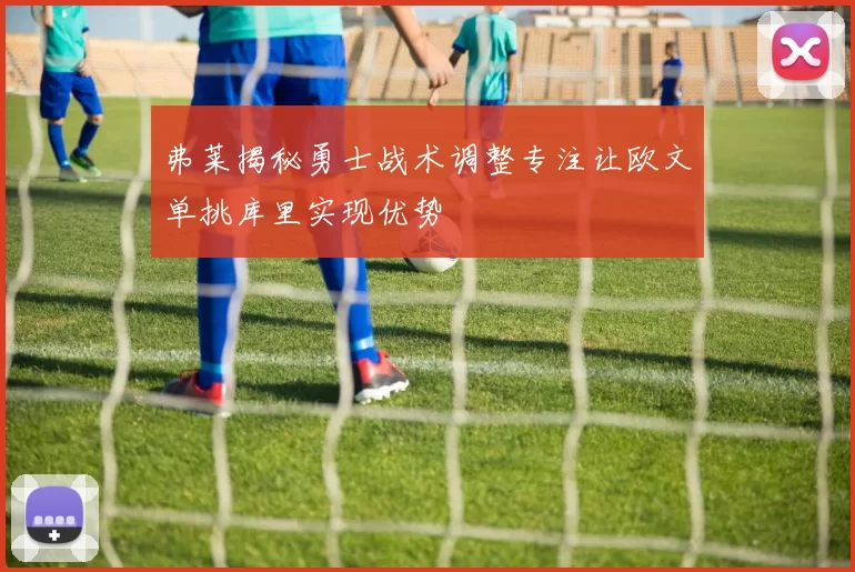 弗莱揭秘勇士战术调整专注让欧文单挑库里实现优势
