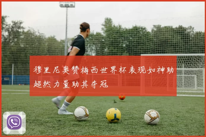 穆里尼奥赞梅西世界杯表现如神助超然力量助其夺冠