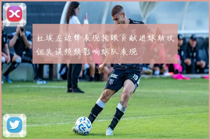 杜埃左边锋表现抢眼贡献进球助攻但失误频频影响球队表现