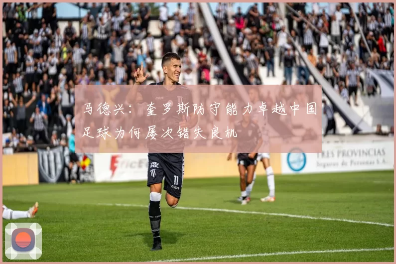 马德兴：奎罗斯防守能力卓越中国足球为何屡次错失良机