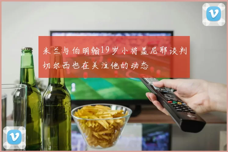 米兰与伯明翰19岁小将盖尼耶谈判切尔西也在关注他的动态
