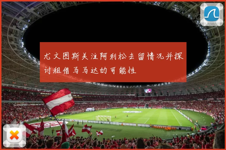尤文图斯关注阿利松去留情况并探讨租借马马达的可能性