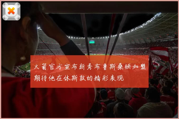 火箭官方宣布新秀布鲁斯桑顿加盟期待他在休斯敦的精彩表现