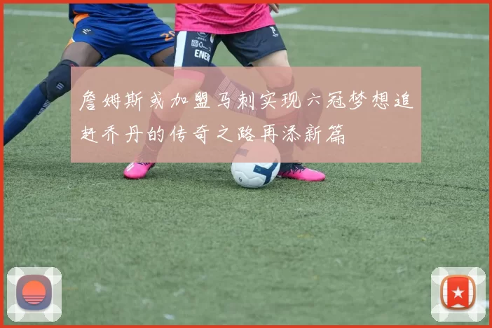 詹姆斯或加盟马刺实现六冠梦想追赶乔丹的传奇之路再添新篇