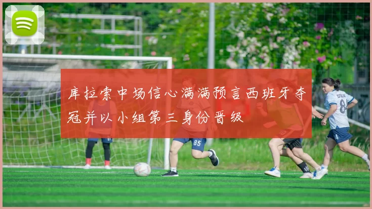 库拉索中场信心满满预言西班牙夺冠并以小组第三身份晋级