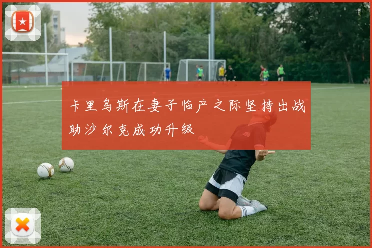 卡里乌斯在妻子临产之际坚持出战助沙尔克成功升级