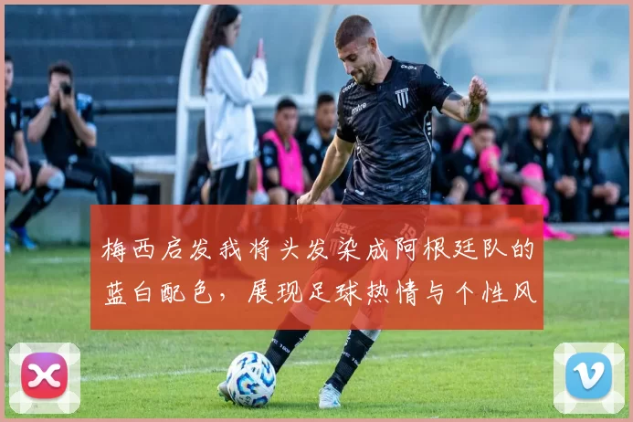 梅西启发我将头发染成阿根廷队的蓝白配色，展现足球热情与个性风采