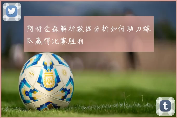 阿特金森解析数据分析如何助力球队赢得比赛胜利